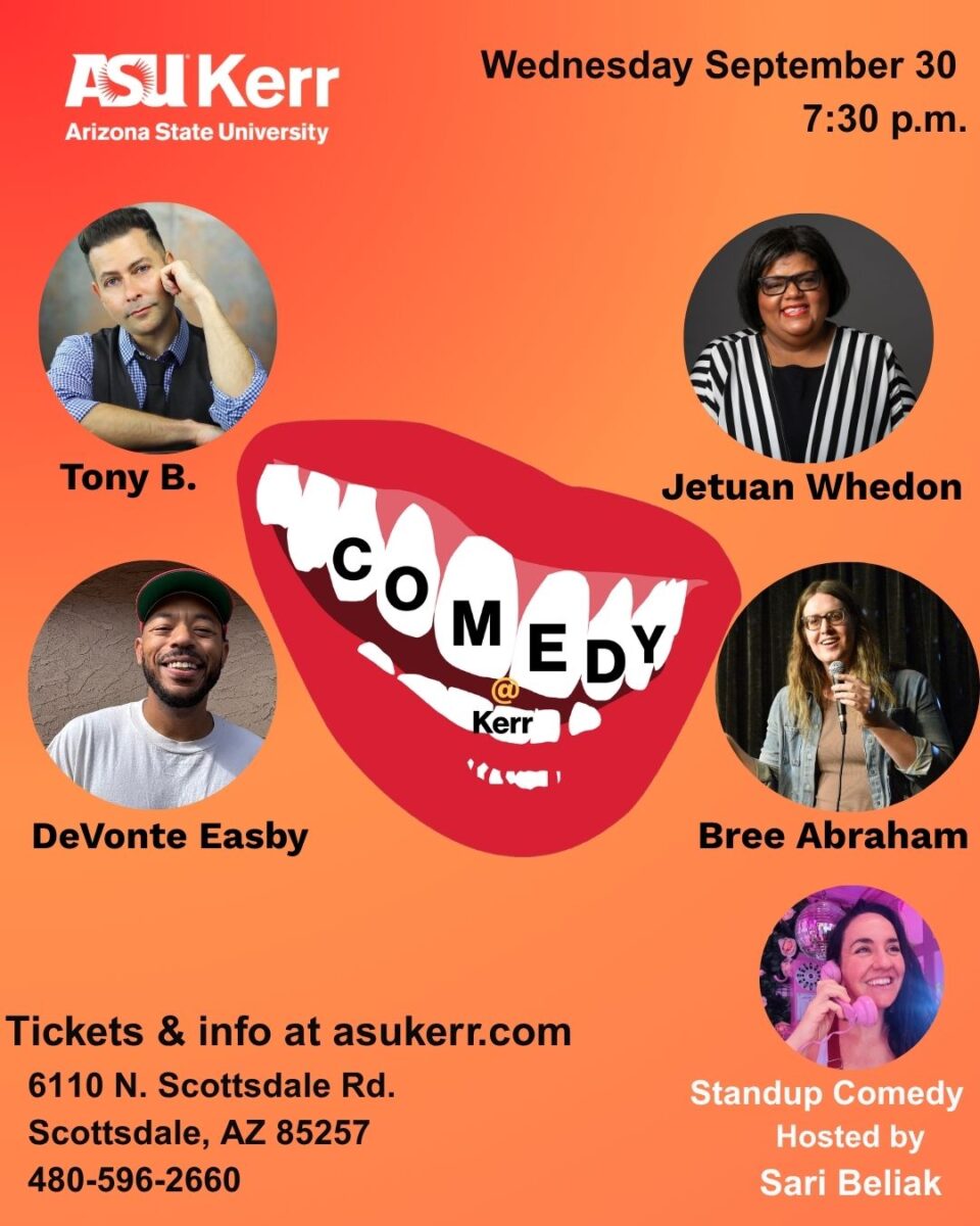ASU Kerr event flyer for Comedy at Kerr on Wednesday, Sept. 30, at 7:30 p.m. The orange flyer features performer photos and names: Tony B., Jetuan Whedon, DeVonte Easby and Bree Abraham. Standup comedy hosted by Sari Beliak. Tickets and info at asukerr.com. ASU Kerr is located at 6110 N. Scottsdale Road, Scottsdale, AZ 85257. Phone: 480-596-2660.